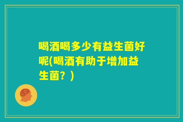 喝酒喝多少有益生菌好呢(喝酒有助于增加益生菌？)