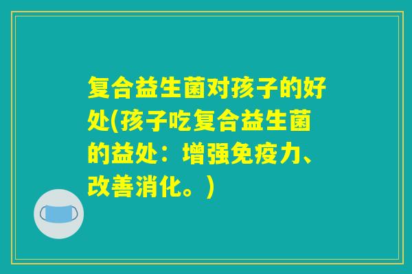 复合益生菌对孩子的好处(孩子吃复合益生菌的益处：增强免疫力、改善消化。)