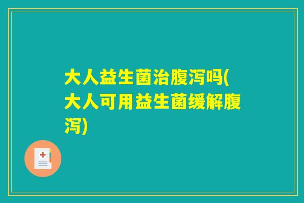 大人益生菌治腹泻吗(大人可用益生菌缓解腹泻)