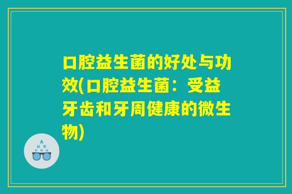 口腔益生菌的好处与功效(口腔益生菌：受益牙齿和牙周健康的微生物)
