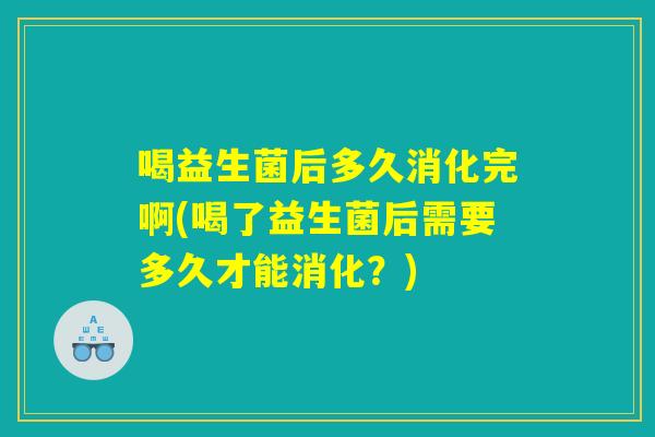 喝益生菌后多久消化完啊(喝了益生菌后需要多久才能消化？)