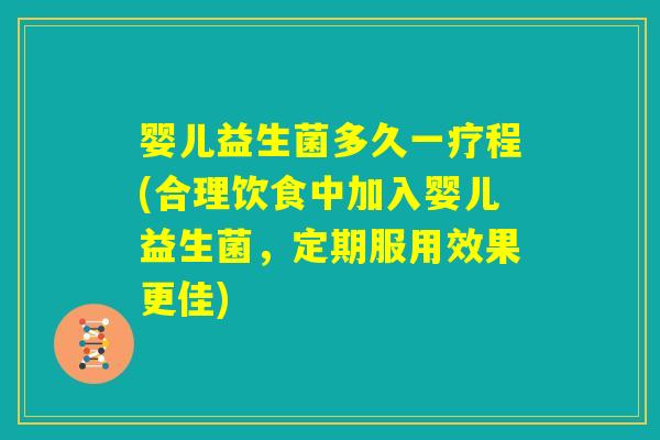 婴儿益生菌多久一疗程(合理饮食中加入婴儿益生菌，定期服用效果更佳)