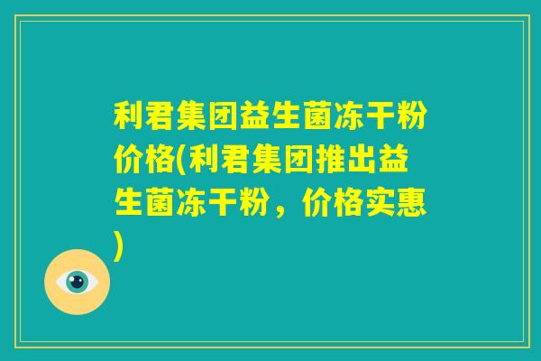 利君集团益生菌冻干粉价格(利君集团推出益生菌冻干粉，价格实惠)
