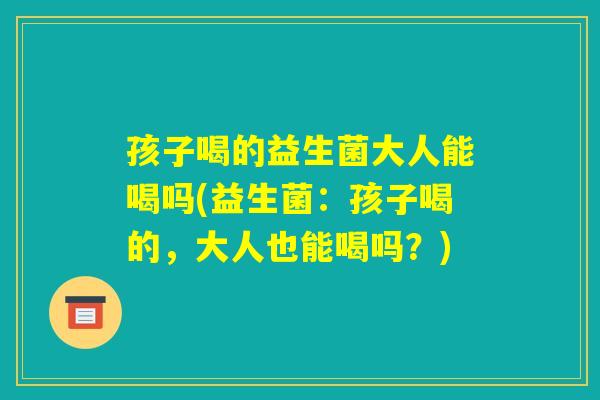孩子喝的益生菌大人能喝吗(益生菌：孩子喝的，大人也能喝吗？)