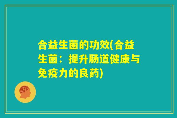 合益生菌的功效(合益生菌：提升肠道健康与免疫力的良药)