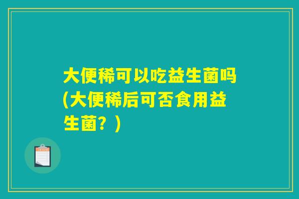 大便稀可以吃益生菌吗(大便稀后可否食用益生菌？)