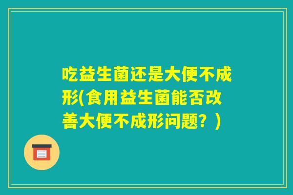 吃益生菌还是大便不成形(食用益生菌能否改善大便不成形问题？)