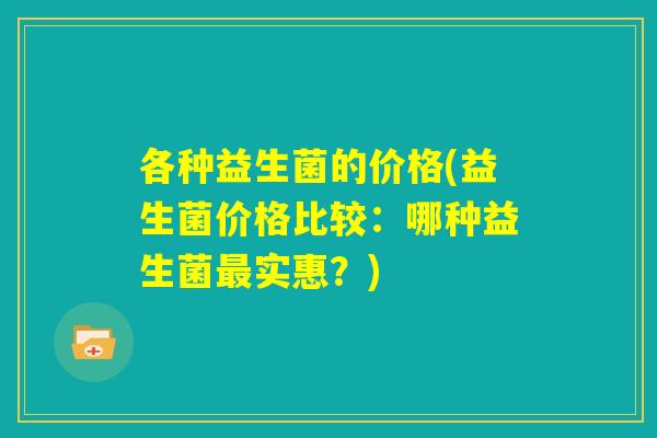 各种益生菌的价格(益生菌价格比较：哪种益生菌最实惠？)