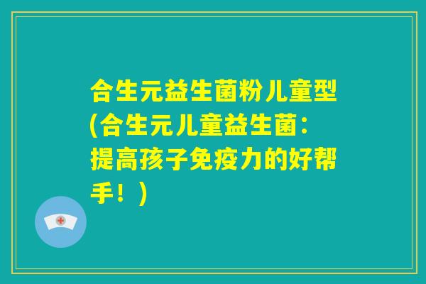 合生元益生菌粉儿童型(合生元儿童益生菌：提高孩子免疫力的好帮手！)