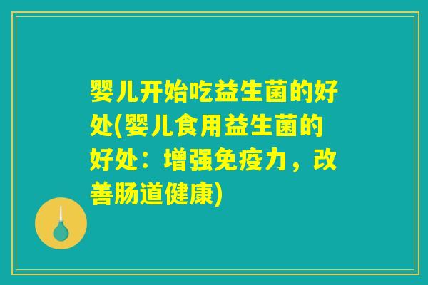 婴儿开始吃益生菌的好处(婴儿食用益生菌的好处：增强免疫力，改善肠道健康)
