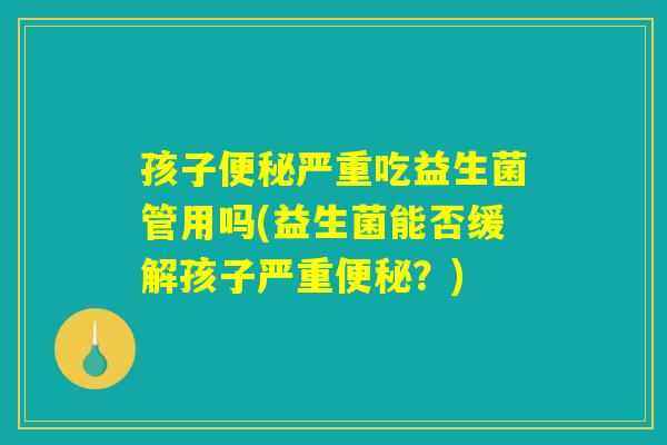 孩子便秘严重吃益生菌管用吗(益生菌能否缓解孩子严重便秘？)