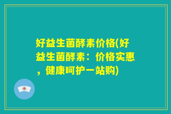 好益生菌酵素价格(好益生菌酵素：价格实惠，健康呵护一站购)