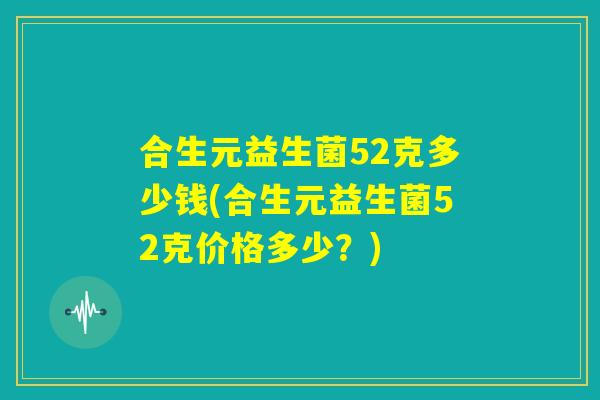 合生元益生菌52克多少钱(合生元益生菌52克价格多少？)