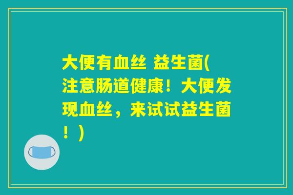 大便有血丝 益生菌(注意肠道健康！大便发现血丝，来试试益生菌！)
