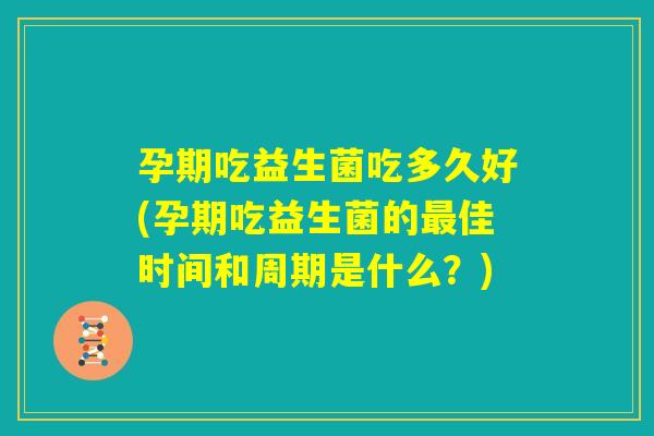 孕期吃益生菌吃多久好(孕期吃益生菌的最佳时间和周期是什么？)