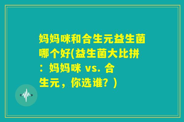 妈妈咪和合生元益生菌哪个好(益生菌大比拼：妈妈咪 vs. 合生元，你选谁？)