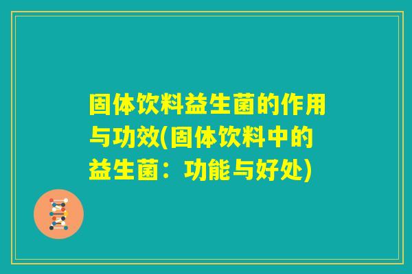 固体饮料益生菌的作用与功效(固体饮料中的益生菌：功能与好处)
