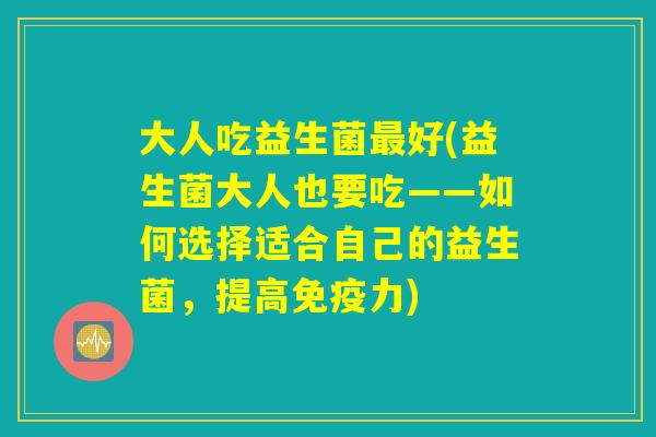 大人吃益生菌最好(益生菌大人也要吃——如何选择适合自己的益生菌，提高免疫力)