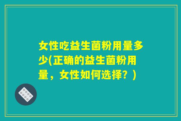 女性吃益生菌粉用量多少(正确的益生菌粉用量，女性如何选择？)