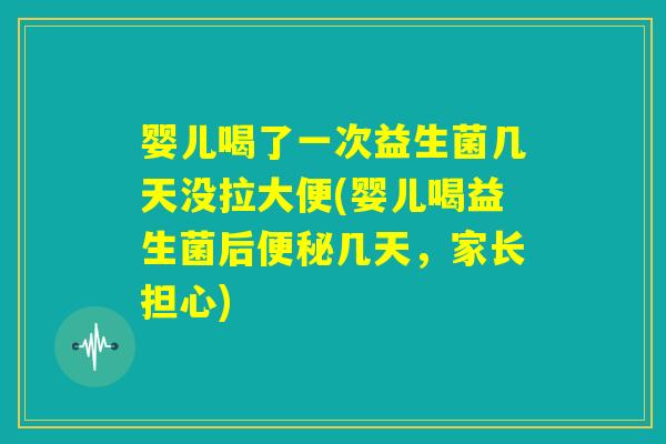 婴儿喝了一次益生菌几天没拉大便(婴儿喝益生菌后便秘几天，家长担心)
