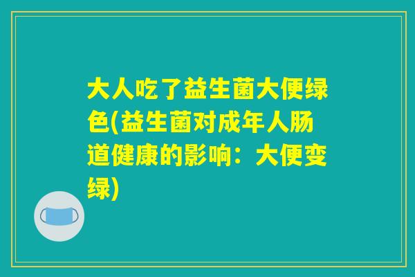 大人吃了益生菌大便绿色(益生菌对成年人肠道健康的影响：大便变绿)