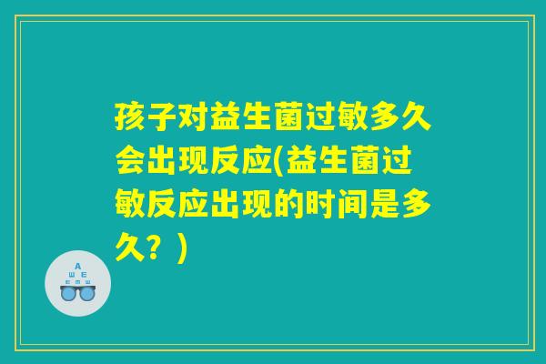 孩子对益生菌过敏多久会出现反应(益生菌过敏反应出现的时间是多久？)