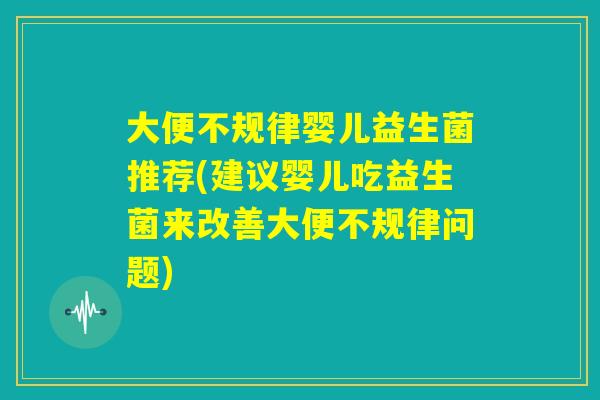 大便不规律婴儿益生菌推荐(建议婴儿吃益生菌来改善大便不规律问题)