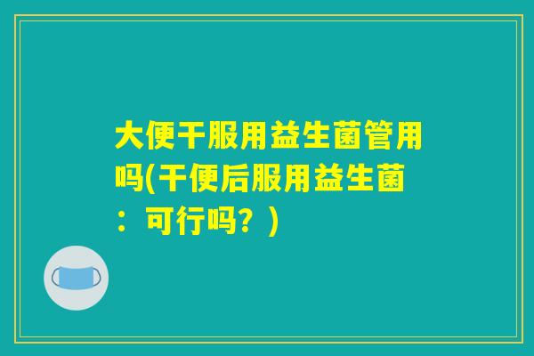 大便干服用益生菌管用吗(干便后服用益生菌：可行吗？)