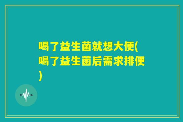 喝了益生菌就想大便(喝了益生菌后需求排便)