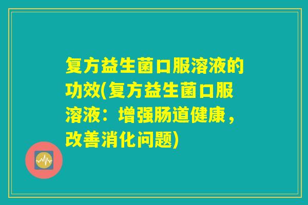 复方益生菌口服溶液的功效(复方益生菌口服溶液：增强肠道健康，改善消化问题)