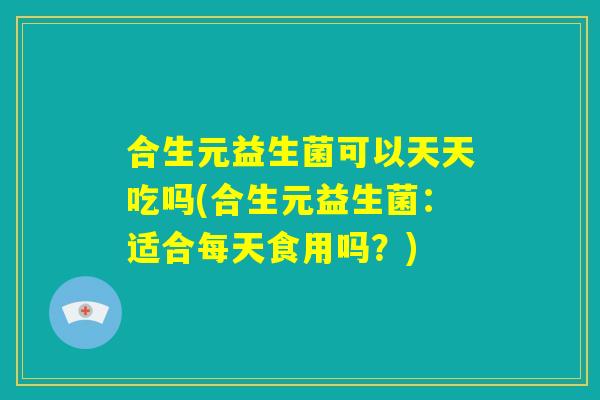 合生元益生菌可以天天吃吗(合生元益生菌：适合每天食用吗？)