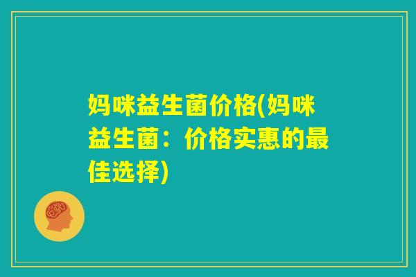 妈咪益生菌价格(妈咪益生菌：价格实惠的最佳选择)