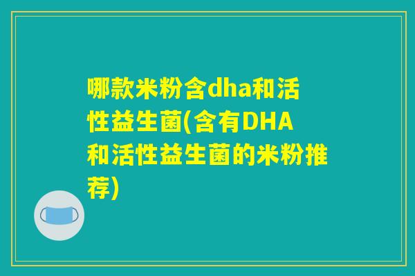 哪款米粉含dha和活性益生菌(含有DHA和活性益生菌的米粉推荐)