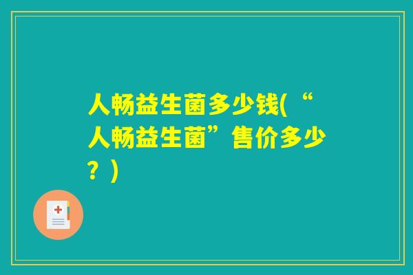 人畅益生菌多少钱(“人畅益生菌”售价多少？)