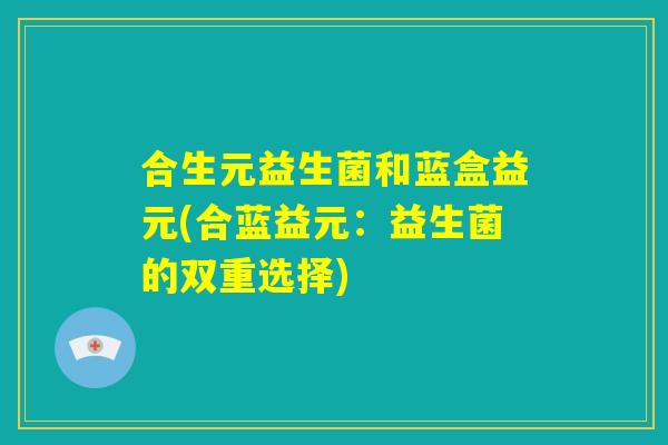 合生元益生菌和蓝盒益元(合蓝益元：益生菌的双重选择)