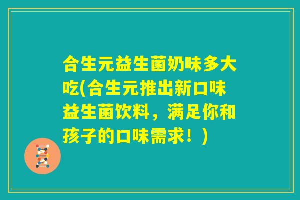 合生元益生菌奶味多大吃(合生元推出新口味益生菌饮料，满足你和孩子的口味需求！)