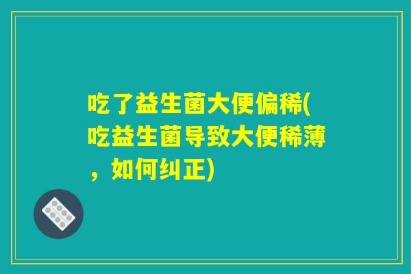 吃了益生菌大便偏稀(吃益生菌导致大便稀薄，如何纠正)