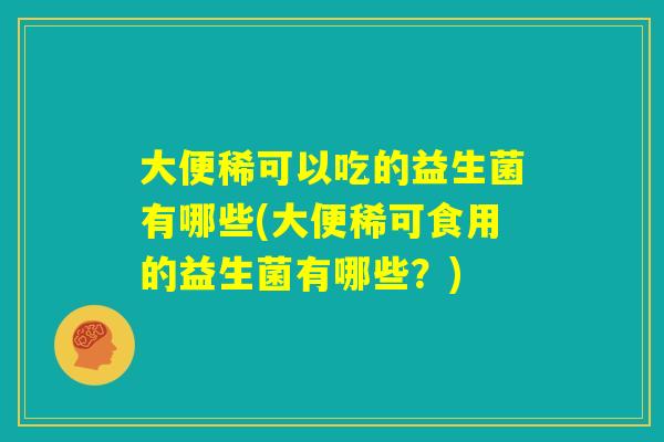 大便稀可以吃的益生菌有哪些(大便稀可食用的益生菌有哪些？)