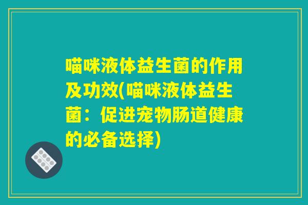 喵咪液体益生菌的作用及功效(喵咪液体益生菌：促进宠物肠道健康的必备选择)