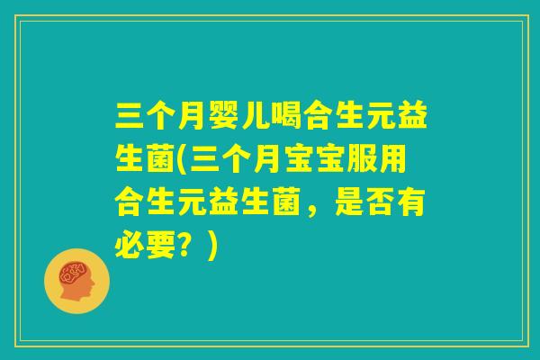 三个月婴儿喝合生元益生菌(三个月宝宝服用合生元益生菌，是否有必要？)