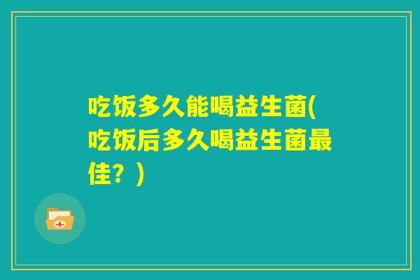 吃饭多久能喝益生菌(吃饭后多久喝益生菌最佳？)