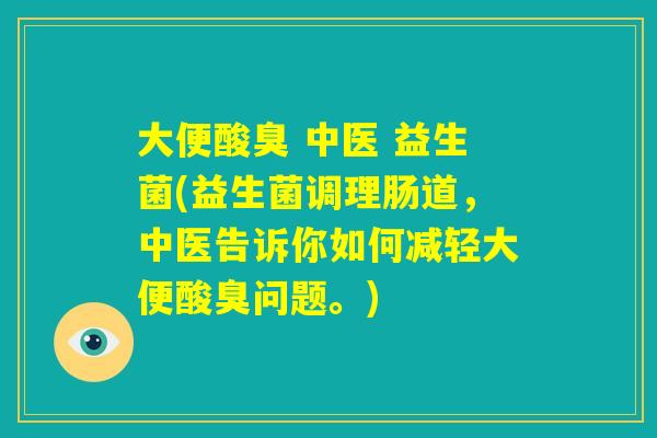 大便酸臭 中医 益生菌(益生菌调理肠道，中医告诉你如何减轻大便酸臭问题。)