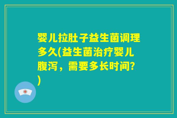 婴儿拉肚子益生菌调理多久(益生菌治疗婴儿腹泻，需要多长时间？)