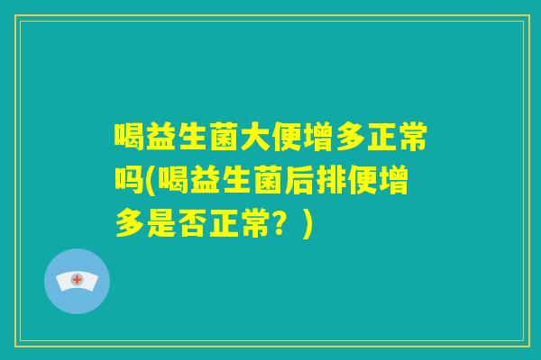 喝益生菌大便增多正常吗(喝益生菌后排便增多是否正常？)