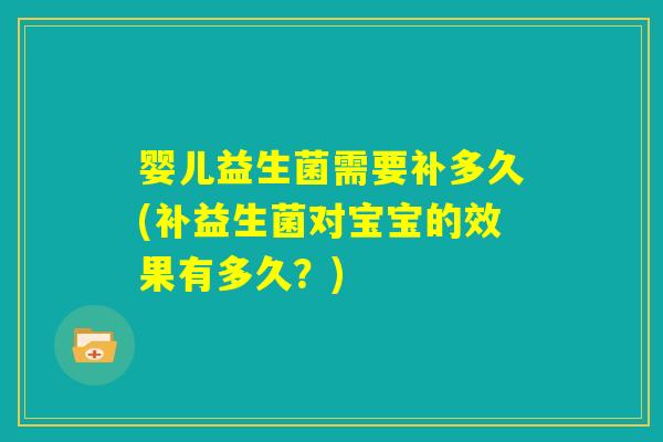 婴儿益生菌需要补多久(补益生菌对宝宝的效果有多久？)