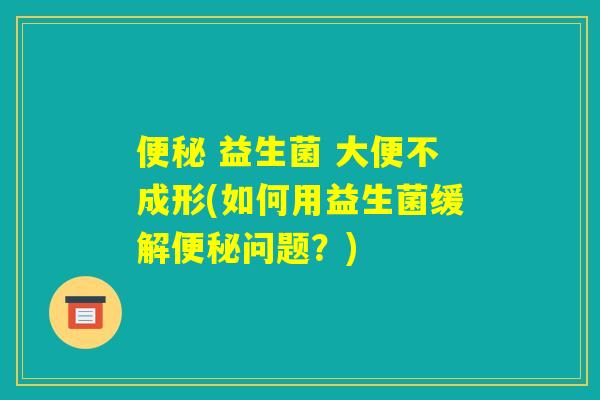 便秘 益生菌 大便不成形(如何用益生菌缓解便秘问题？)