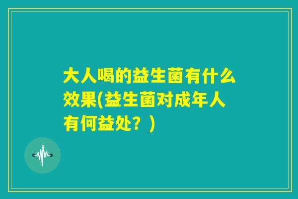 大人喝的益生菌有什么效果(益生菌对成年人有何益处？)