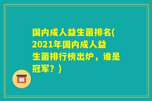 国内成人益生菌排名(2021年国内成人益生菌排行榜出炉，谁是冠军？)