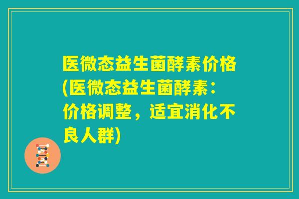 医微态益生菌酵素价格(医微态益生菌酵素：价格调整，适宜消化不良人群)