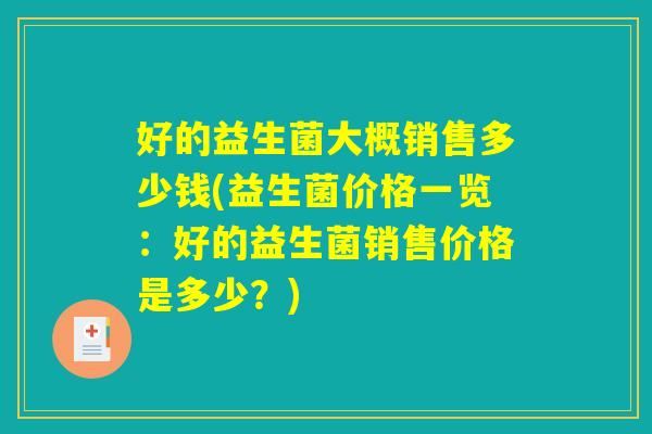 好的益生菌大概销售多少钱(益生菌价格一览：好的益生菌销售价格是多少？)